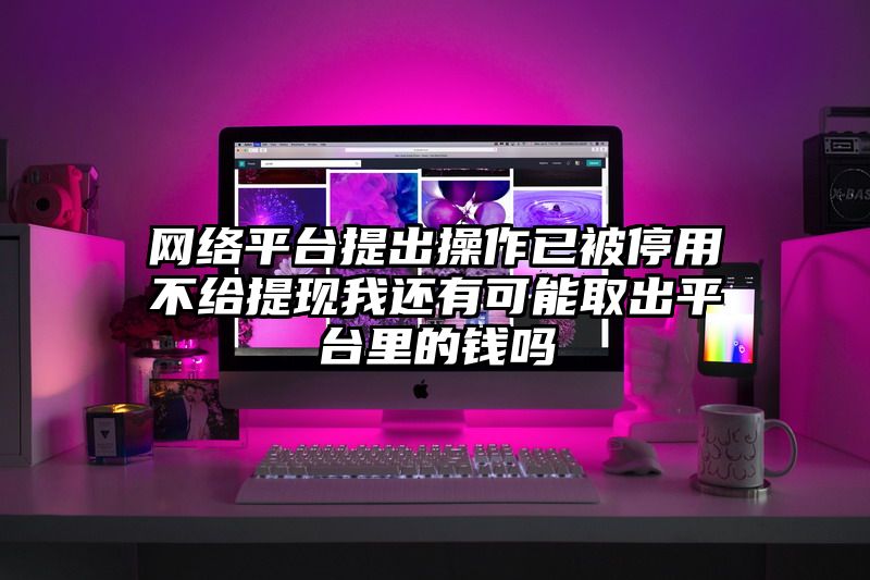 网络平台提出操作已被停用不给提现我还有可能取出平台里的钱吗