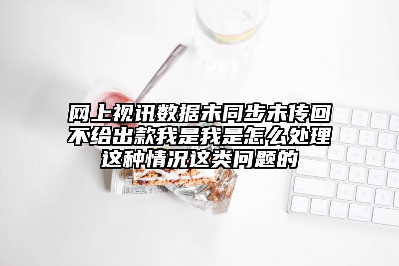 网上视讯数据未同步未传回不给出款我是我是怎么处理这种情况这类问题的