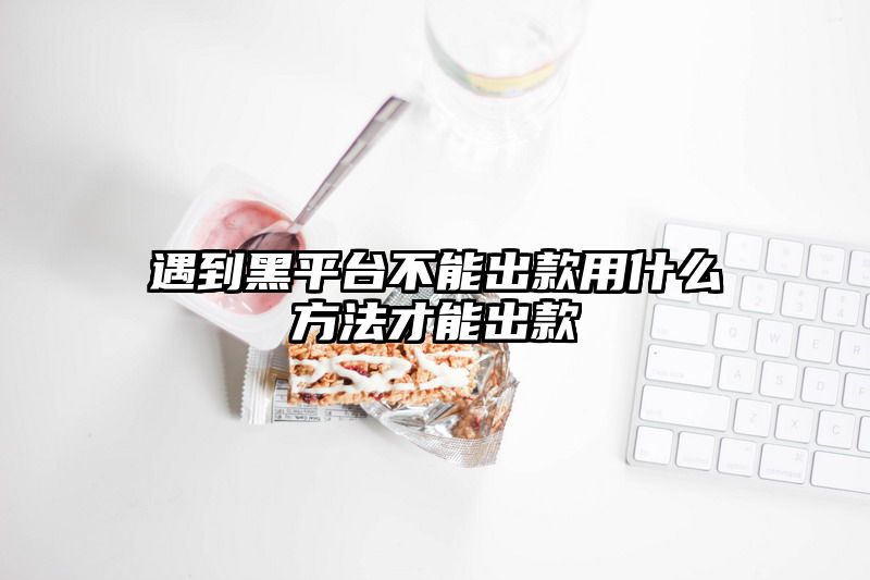 遇到黑平台不能出款用什么方法才能出款