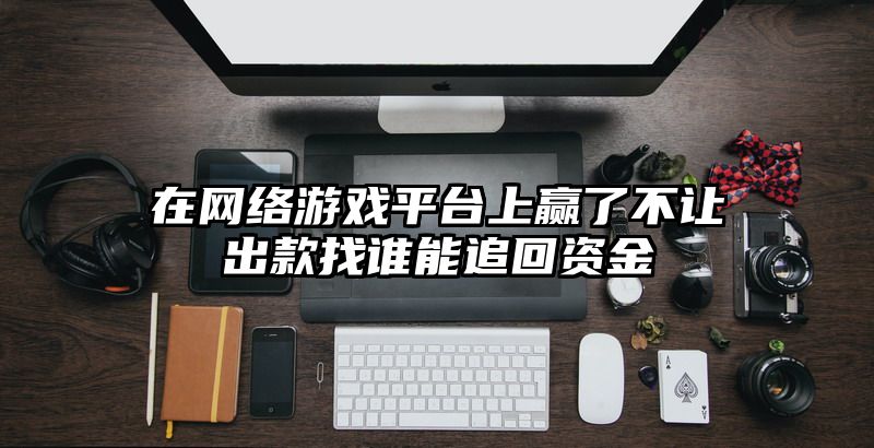 在网络游戏平台上赢了不让出款找谁能追回资金