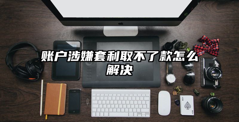 账户涉嫌套利取不了款怎么解决