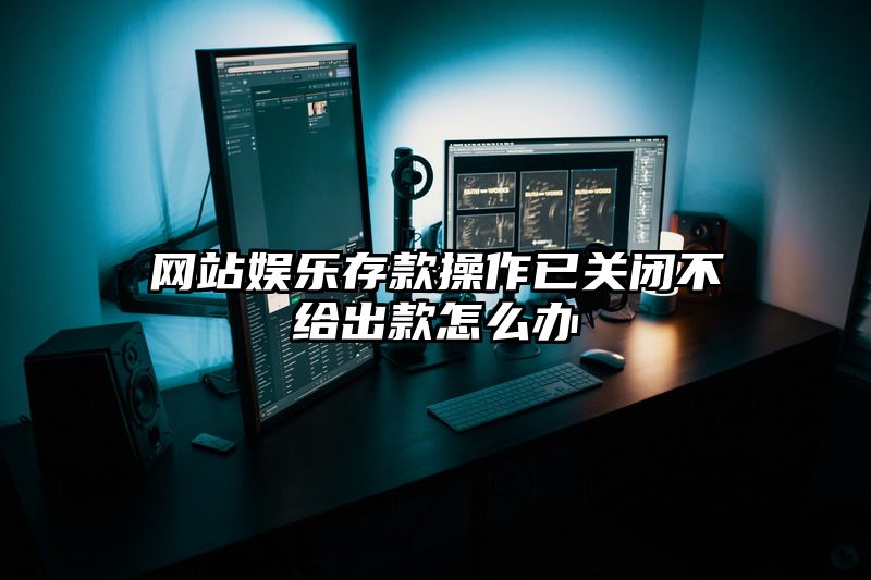 网站娱乐存款操作已关闭不给出款怎么办