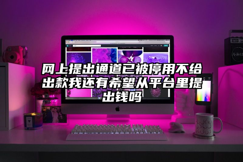 网上提出通道已被停用不给出款我还有希望从平台里提出钱吗