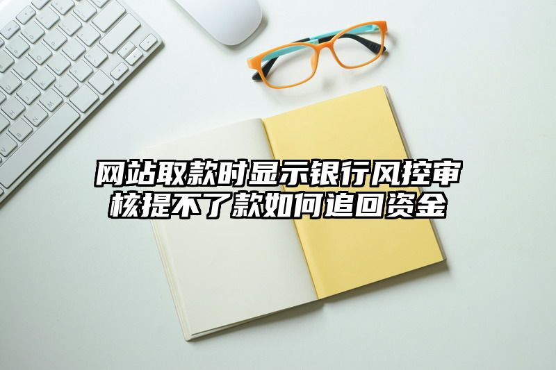 网站取款时显示银行风控审核提不了款如何追回资金