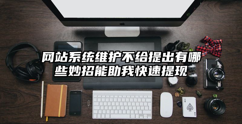 网站系统维护不给提出有哪些妙招能助我快速提现