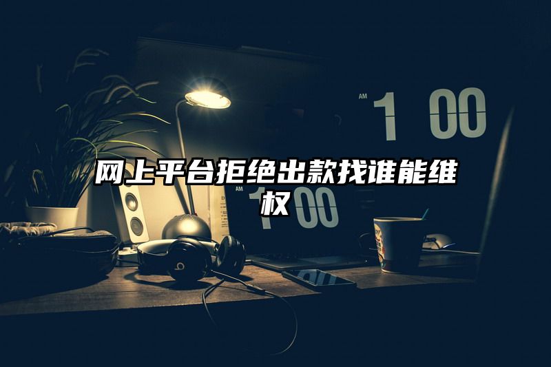 网上平台拒绝出款找谁能维权