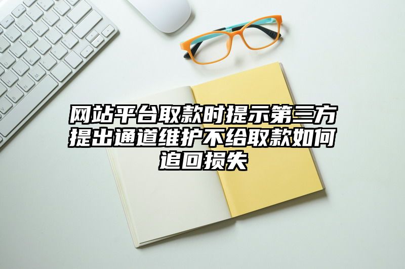 网站平台取款时提示第三方提出通道维护不给取款如何追回损失