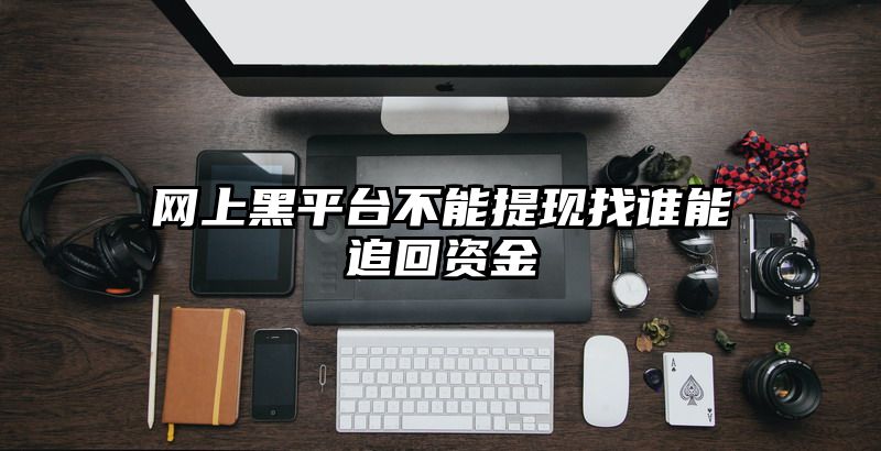 网上黑平台不能提现找谁能追回资金