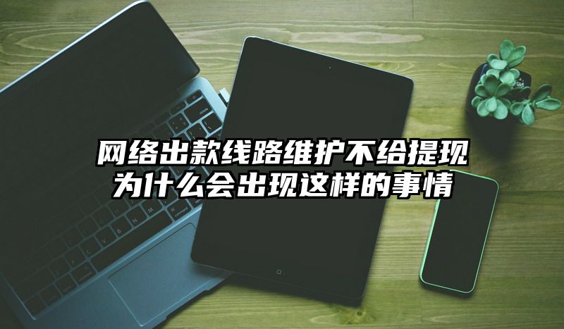 网络出款线路维护不给提现为什么会出现这样的事情