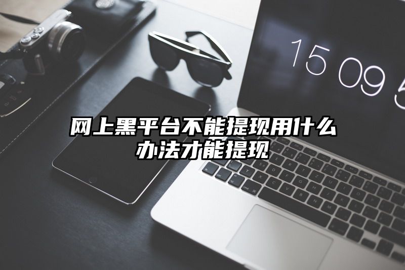 网上黑平台不能提现用什么办法才能提现