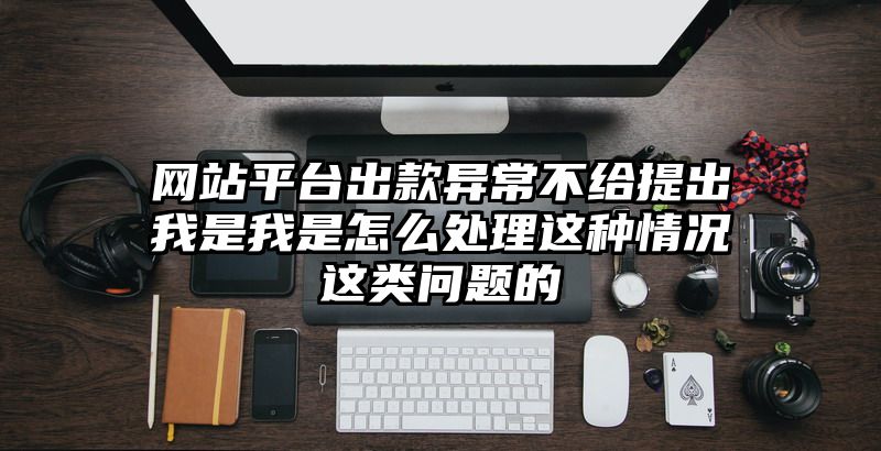 网站平台出款异常不给提出我是我是怎么处理这种情况这类问题的