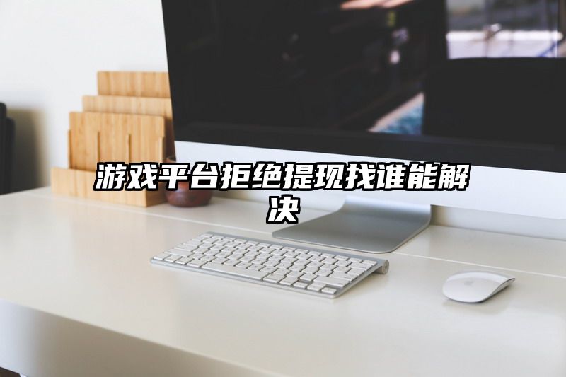 游戏平台拒绝提现找谁能解决