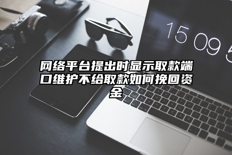 网络平台提出时显示取款端口维护不给取款如何挽回资金