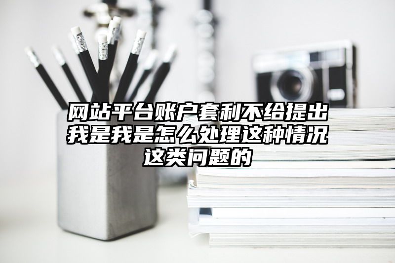 网站平台账户套利不给提出我是我是怎么处理这种情况这类问题的