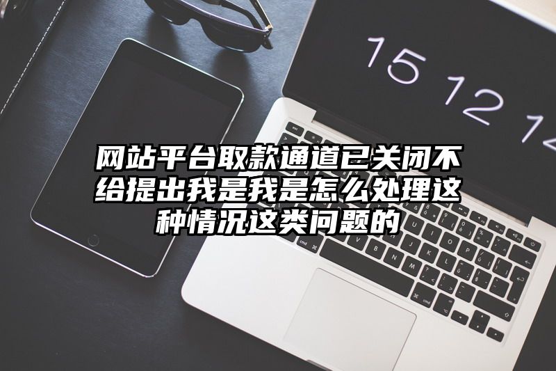 网站平台取款通道已关闭不给提出我是我是怎么处理这种情况这类问题的