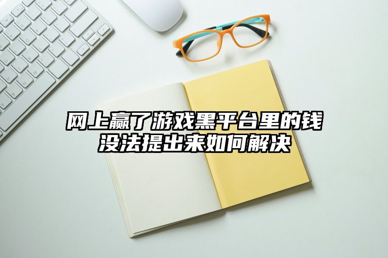 网上赢了游戏黑平台里的钱没法提出来如何解决