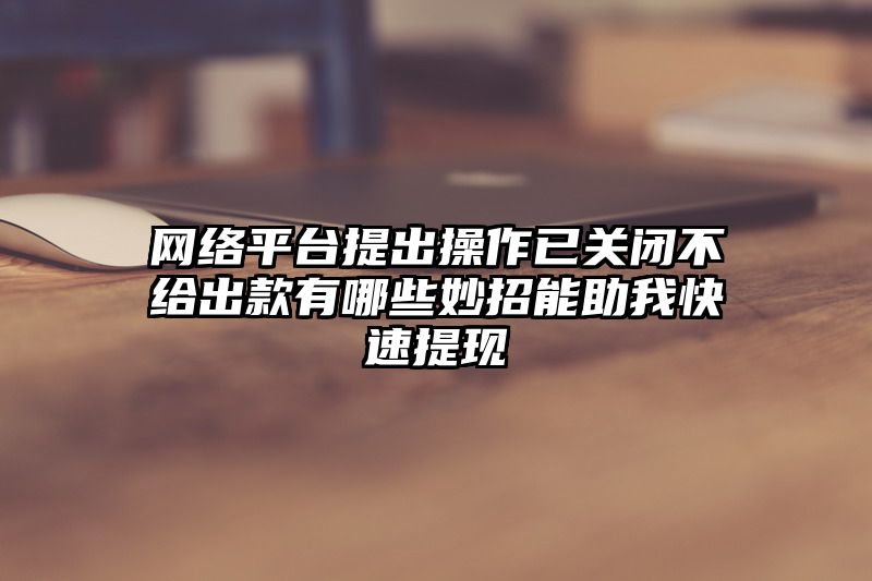 网络平台提出操作已关闭不给出款有哪些妙招能助我快速提现