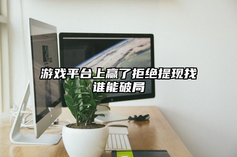 游戏平台上赢了拒绝提现找谁能破局