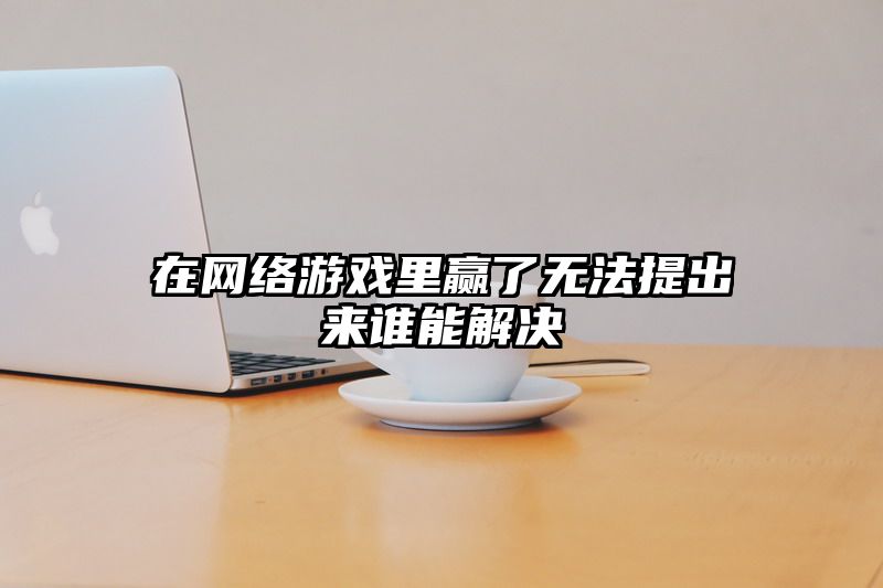 在网络游戏里赢了无法提出来谁能解决