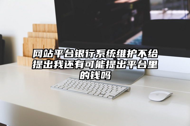 网站平台银行系统维护不给提出我还有可能提出平台里的钱吗