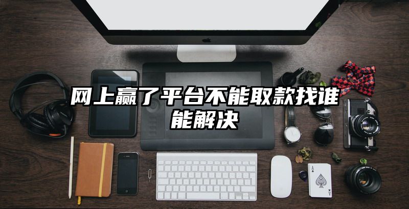 网上赢了平台不能取款找谁能解决