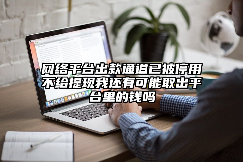 网络平台出款通道已被停用不给提现我还有可能取出平台里的钱吗