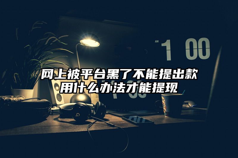 网上被平台黑了不能提出款用什么办法才能提现