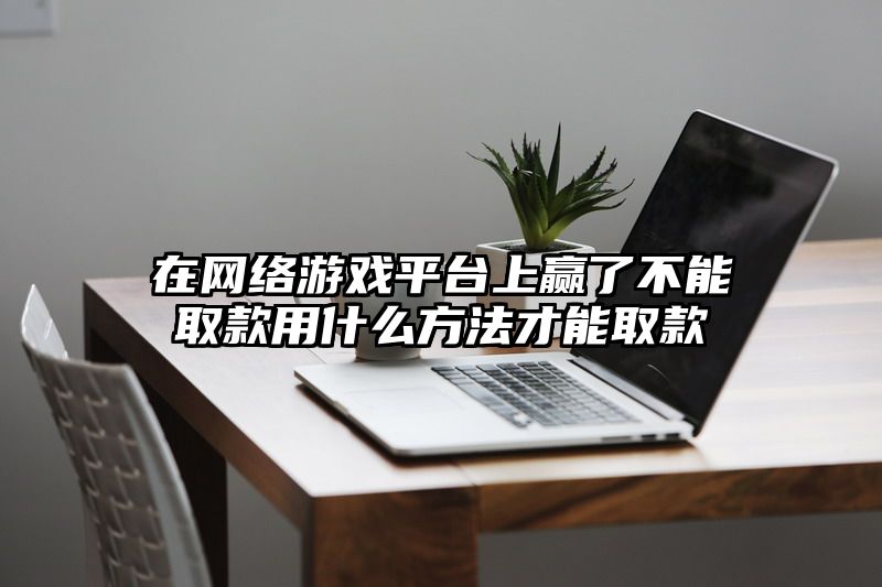 在网络游戏平台上赢了不能取款用什么方法才能取款