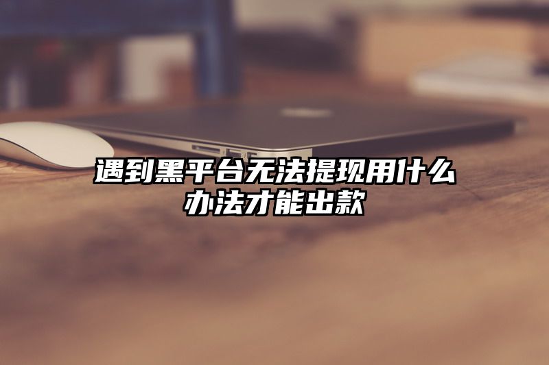 遇到黑平台无法提现用什么办法才能出款