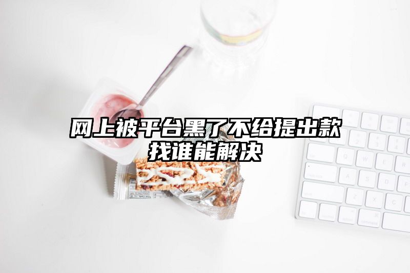 网上被平台黑了不给提出款找谁能解决