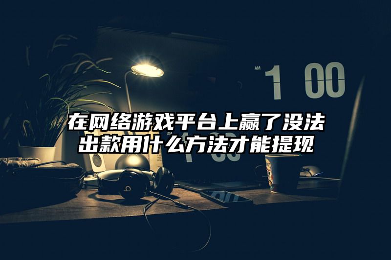 在网络游戏平台上赢了没法出款用什么方法才能提现