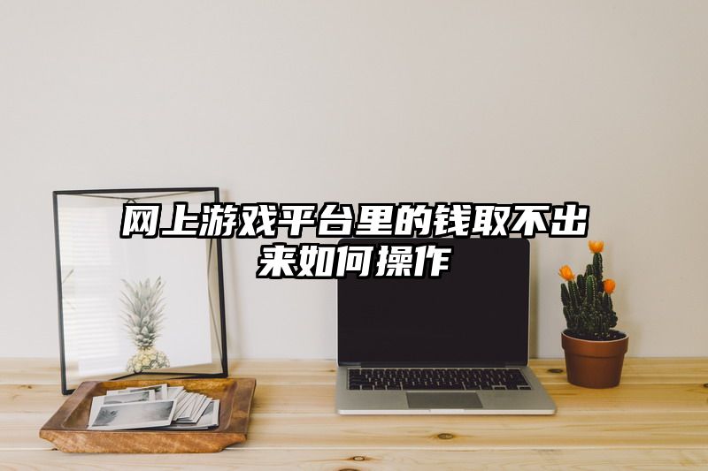 网上游戏平台里的钱取不出来如何操作