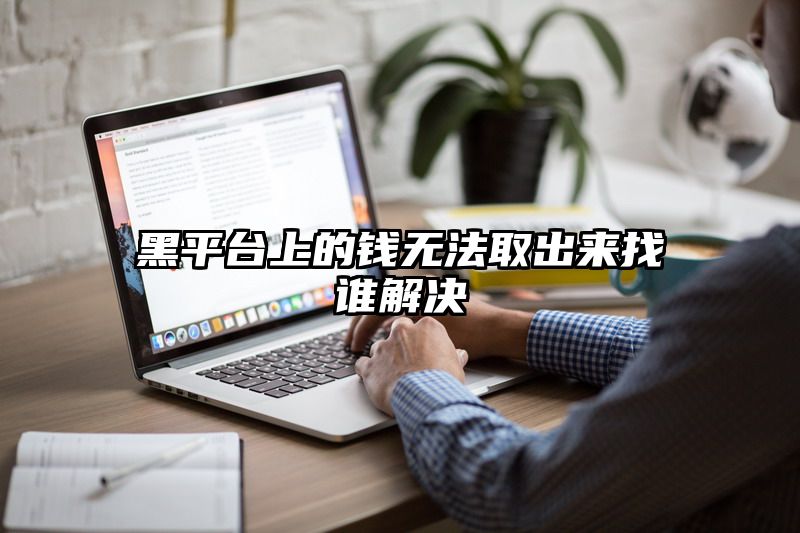 黑平台上的钱无法取出来找谁解决