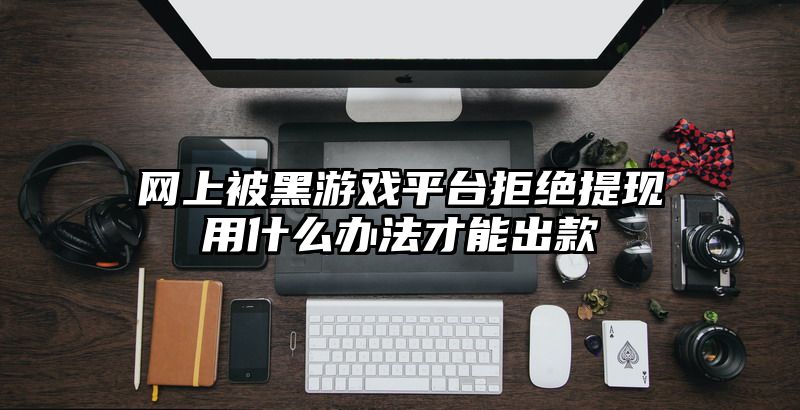 网上被黑游戏平台拒绝提现用什么办法才能出款