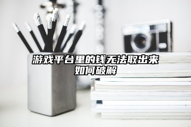 游戏平台里的钱无法取出来如何破解