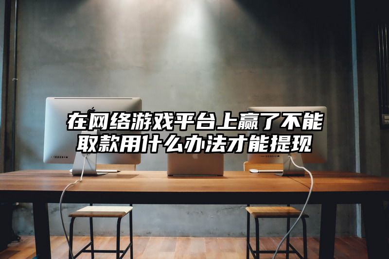 在网络游戏平台上赢了不能取款用什么办法才能提现