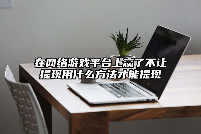 在网络游戏平台上赢了不让提现用什么方法才能提现