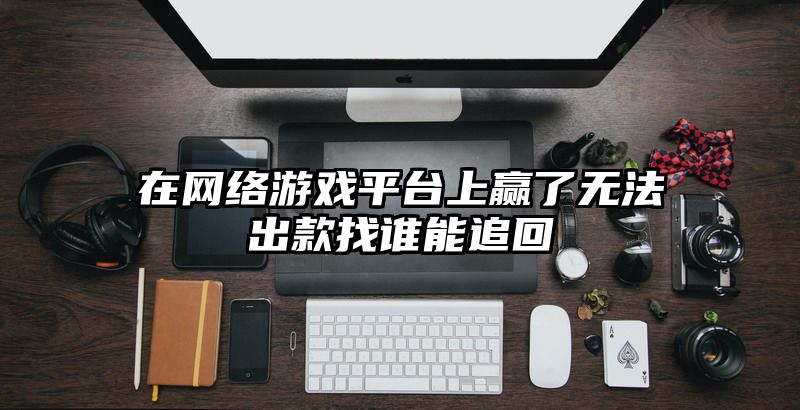 在网络游戏平台上赢了无法出款找谁能追回