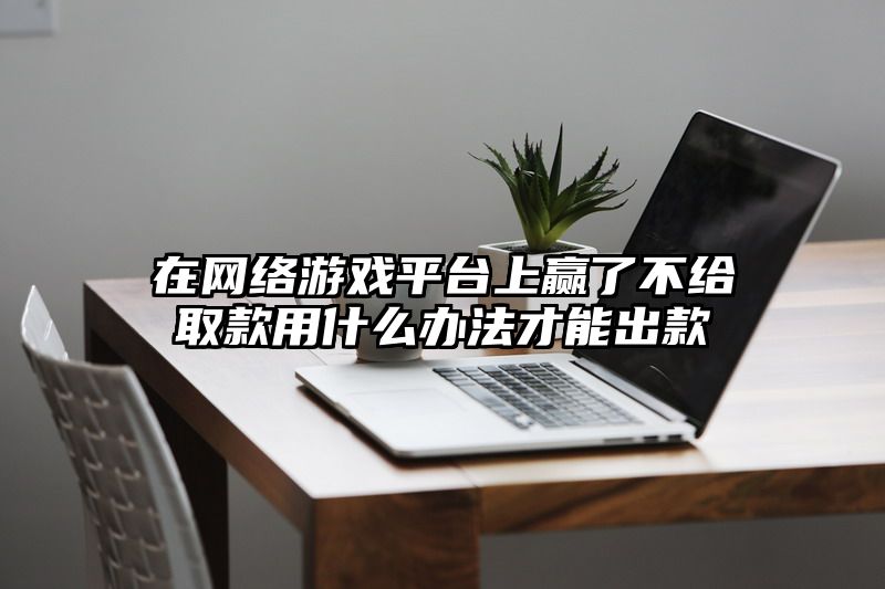 在网络游戏平台上赢了不给取款用什么办法才能出款