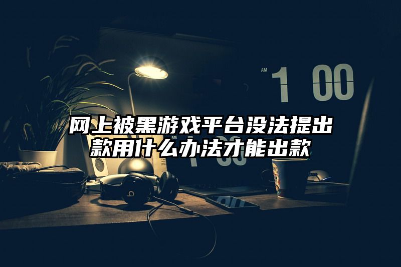 网上被黑游戏平台没法提出款用什么办法才能出款