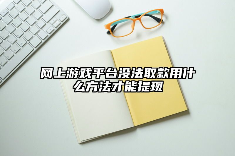 网上游戏平台没法取款用什么方法才能提现