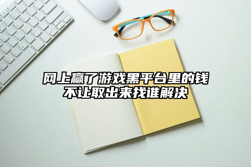 网上赢了游戏黑平台里的钱不让取出来找谁解决