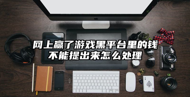 网上赢了游戏黑平台里的钱不能提出来怎么处理