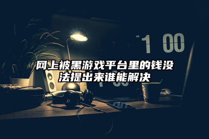 网上被黑游戏平台里的钱没法提出来谁能解决