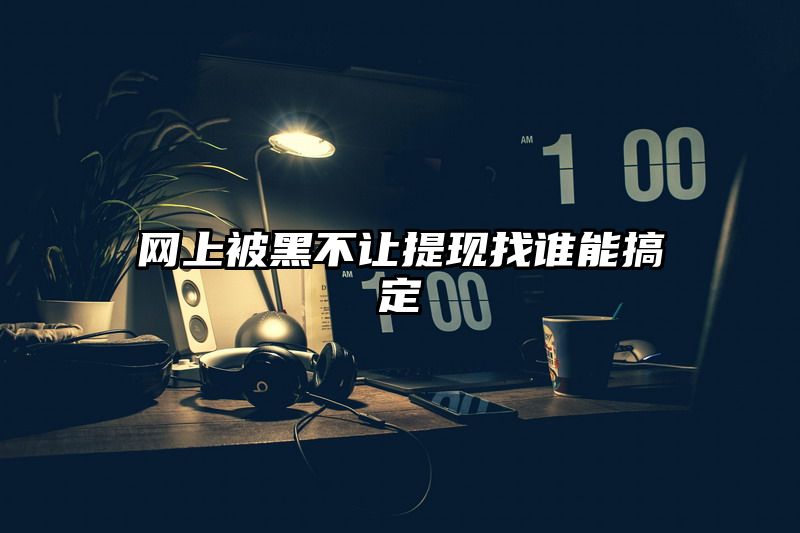 网上被黑不让提现找谁能搞定