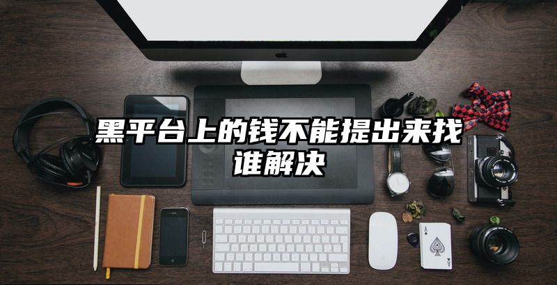 黑平台上的钱不能提出来找谁解决