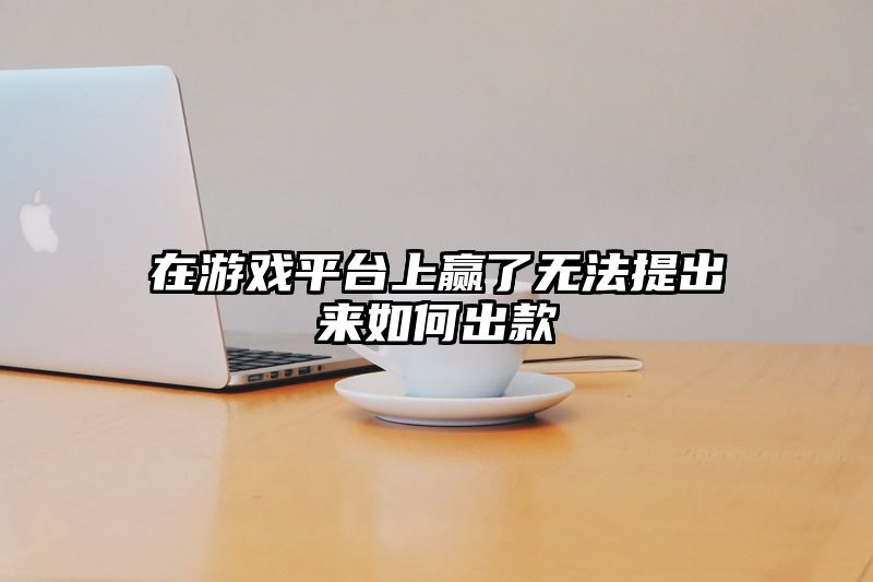 在游戏平台上赢了无法提出来如何出款