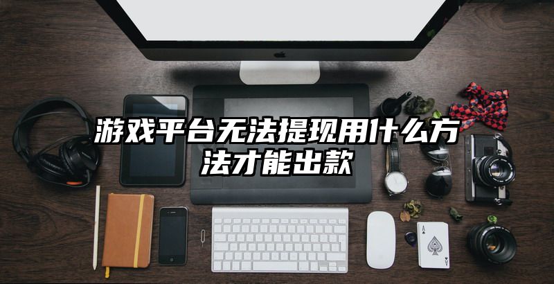 游戏平台无法提现用什么方法才能出款