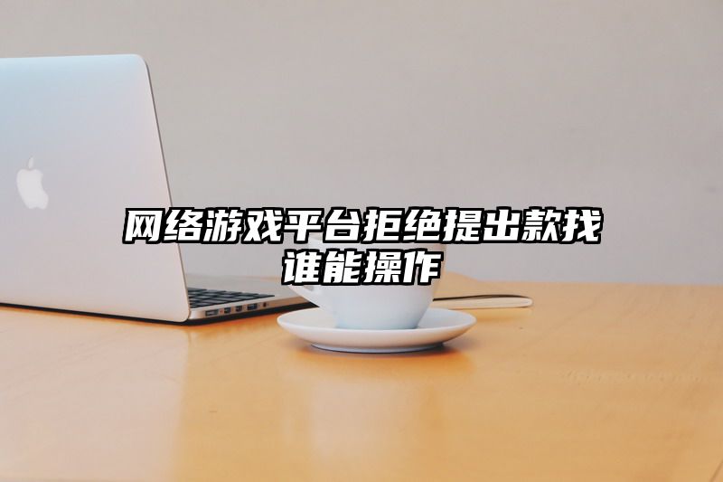 网络游戏平台拒绝提出款找谁能操作