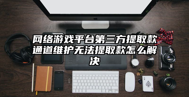 网络游戏平台第三方提取款通道维护无法提取款怎么解决